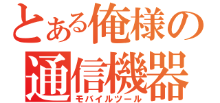 とある俺様の通信機器（モバイルツール）