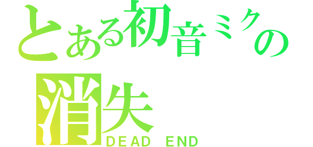 とある初音ミクの消失（ＤＥＡＤ ＥＮＤ）