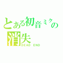 とある初音ミクの消失（ＤＥＡＤ ＥＮＤ）