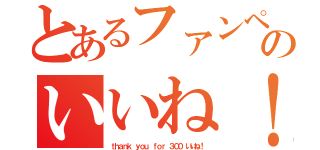 とあるファンページのいいね！（ｔｈａｎｋ ｙｏｕ ｆｏｒ ３００ いいね！）