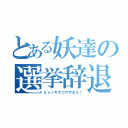 とある妖達の選挙辞退（ヒャッキヤコウやるよ！）