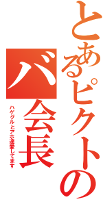 とあるピクトのバ会長（ハゲグルとアホ達愛してます）