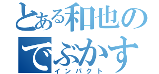 とある和也のでぶかすしね（インパクト）