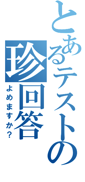 とあるテストの珍回答（よめますか？）