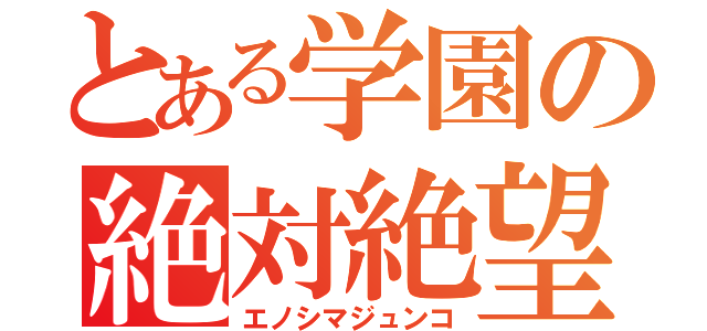 とある学園の絶対絶望（エノシマジュンコ）