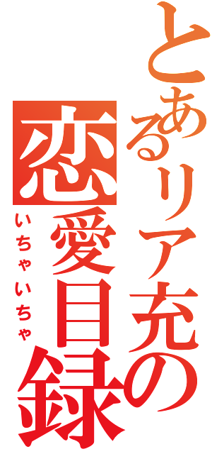 とあるリア充の恋愛目録（いちゃいちゃ）