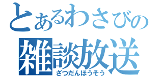 とあるわさびの雑談放送（ざつだんほうそう）