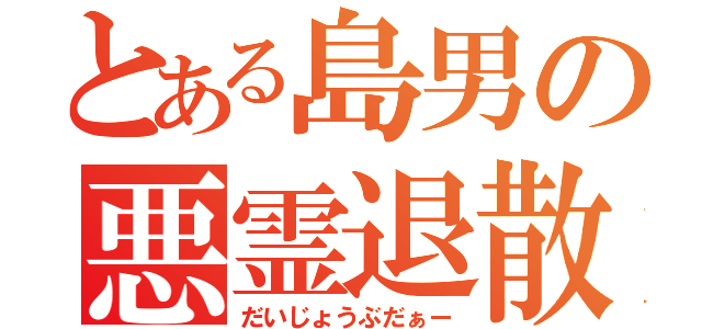 とある島男の悪霊退散（だいじょうぶだぁー）