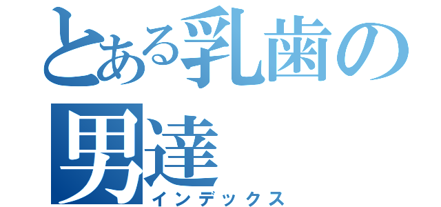 とある乳歯の男達（インデックス）