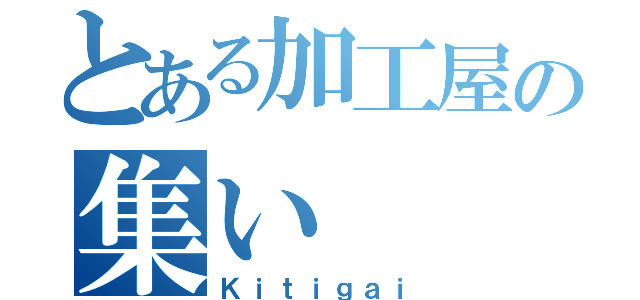 とある加工屋の集い（Ｋｉｔｉｇａｉ）