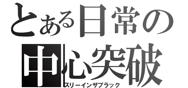 とある日常の中心突破（スリーインザブラック）