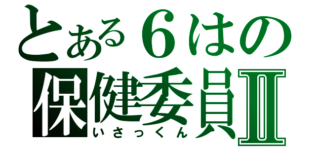 とある６はの保健委員Ⅱ（いさっくん）