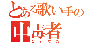 とある歌い手の中毒者（ひぃなた）