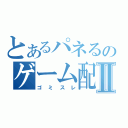 とあるパネるのゲーム配信Ⅱ（ゴミスレ）