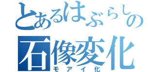 とあるはぶらしの石像変化（モアイ化）