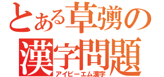 とある草彅の漢字問題（アイビーエム漢字）