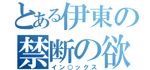 とある伊東の禁断の欲（イン○ックス）