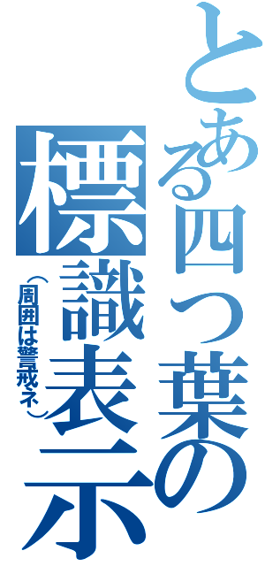 とある四つ葉の標識表示（（周囲は警戒ネ））