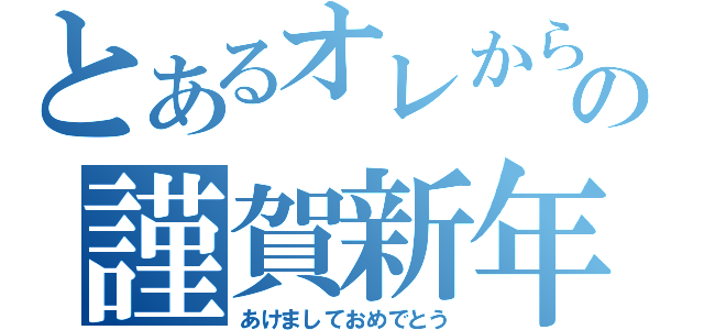 とあるオレからの謹賀新年（あけましておめでとう）