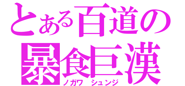 とある百道の暴食巨漢（ノガワ　シュンジ）