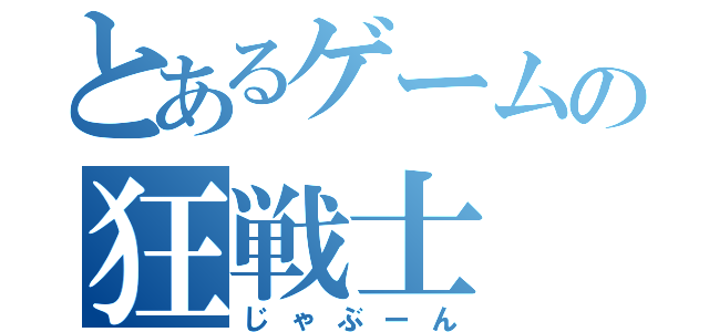 とあるゲームの狂戦士（じゃぶーん）