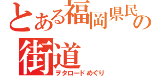 とある福岡県民の街道（ヲタロードめぐり）