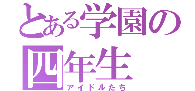 とある学園の四年生（アイドルたち）