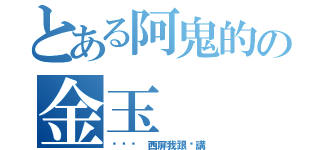 とある阿鬼的の金玉（ㄟㄟㄟ 西屏我跟你講）