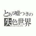 とある嘘つきの失色世界（ＬＯＳＴＣＯＬＯＲＳ）