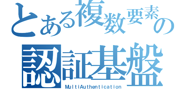 とある複数要素の認証基盤（ＭｕｌｔｉＡｕｔｈｅｎｔｉｃａｔｉｏｎ）