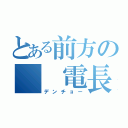 とある前方の　　電長（デンチョー）