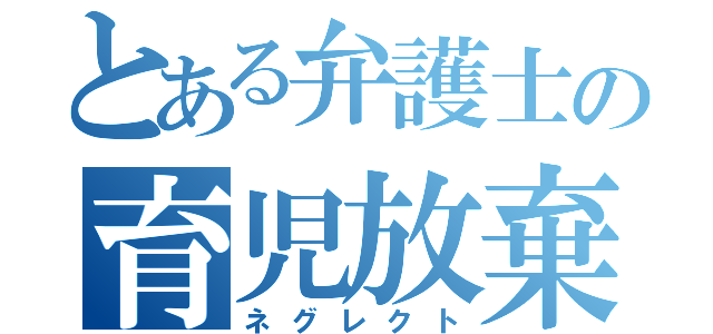 とある弁護士の育児放棄（ネグレクト）