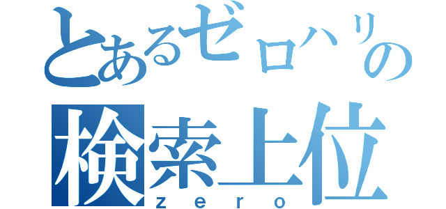 とあるゼロハリの検索上位（ｚｅｒｏ）