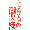 とある狩人達の首脳会談（ダイアログ）