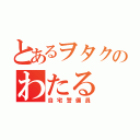 とあるヲタクのわたる（自宅警備員）