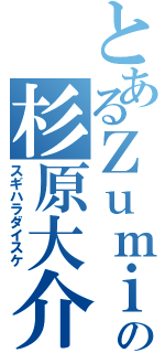 とあるＺｕｍｉの杉原大介（スギハラダイスケ）