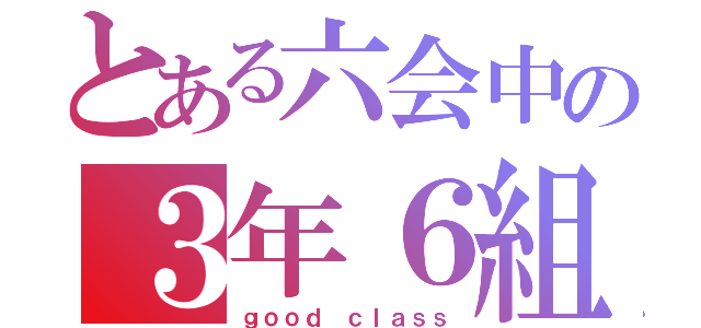 とある六会中の３年６組（ｇｏｏｄ ｃｌａｓｓ）