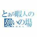 とある暇人の憩いの場（みのるん）