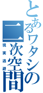 とあるワタシの二次空間（現実逃避）