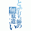 とある打ち師の無駄遣い（ヲタ芸）