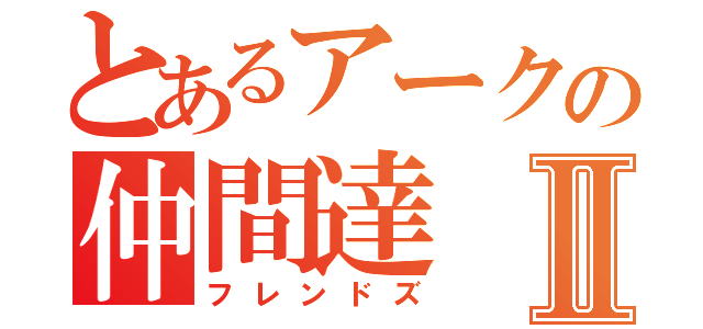 とあるアークの仲間達Ⅱ（フレンドズ）