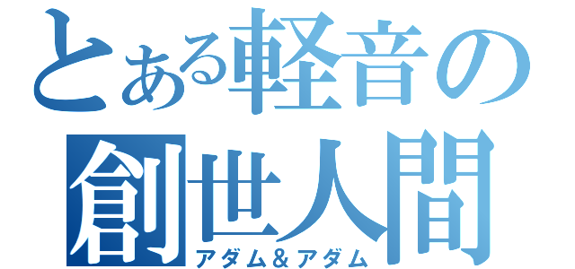 とある軽音の創世人間達（アダム＆アダム）