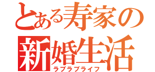 とある寿家の新婚生活（ラブラブライフ）