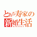 とある寿家の新婚生活（ラブラブライフ）