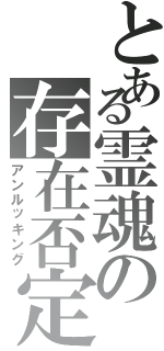 とある霊魂の存在否定（アンルッキング）