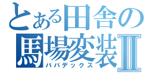 とある田舎の馬場変装Ⅱ（ババデックス）