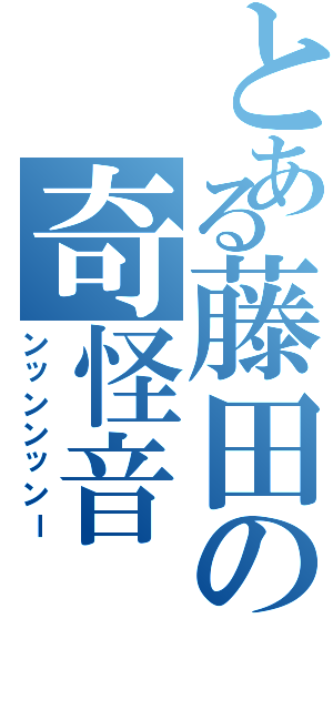 とある藤田の奇怪音（ンッンンッンー）