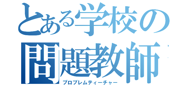 とある学校の問題教師（プロブレムティーチャー）