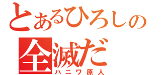 とあるひろしの全滅だ（ハニワ原人）