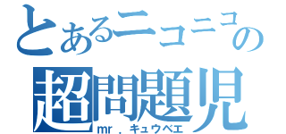 とあるニコニコ関係の超問題児（ｍｒ．キュウベエ）